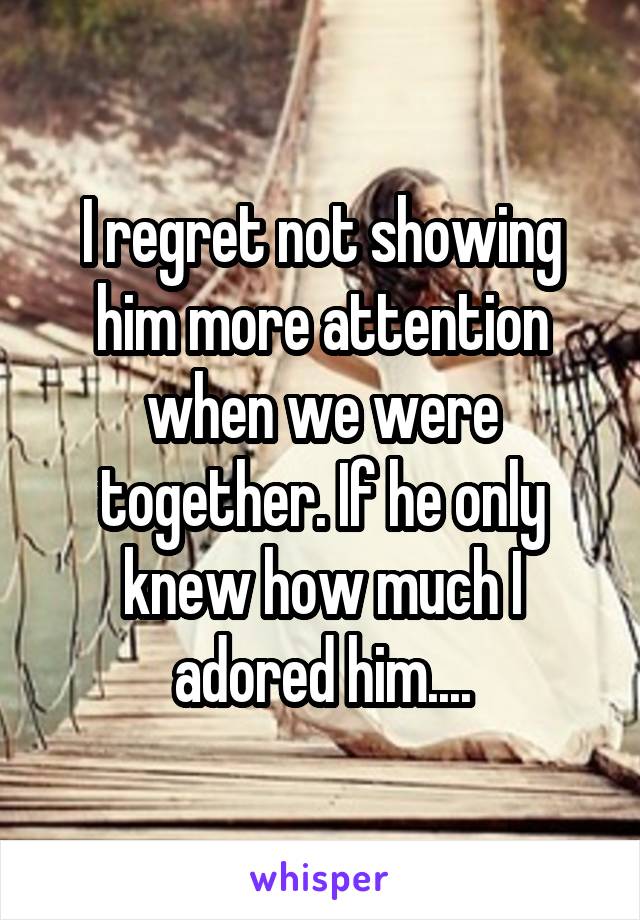 I regret not showing him more attention when we were together. If he only knew how much I adored him....