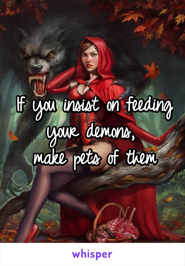 If you insist on feeding
your demons, 
make pets of them