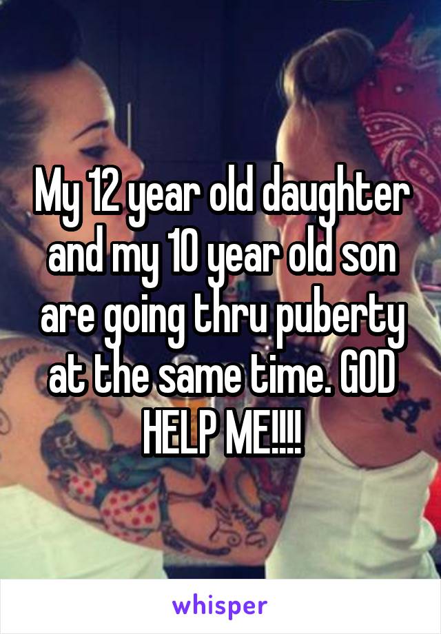 My 12 year old daughter and my 10 year old son are going thru puberty at the same time. GOD HELP ME!!!!
