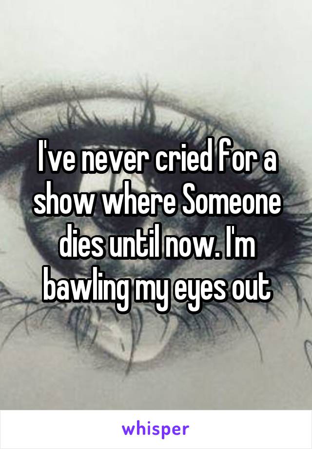 I've never cried for a show where Someone dies until now. I'm bawling my eyes out