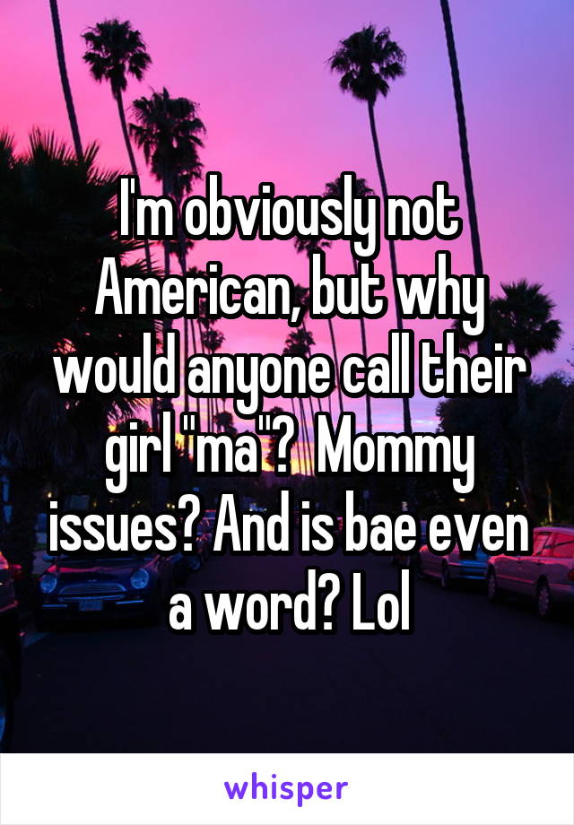 I'm obviously not American, but why would anyone call their girl "ma"?  Mommy issues? And is bae even a word? Lol