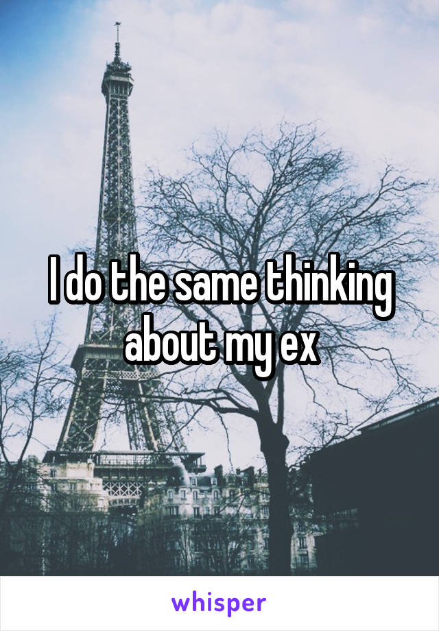 I do the same thinking about my ex