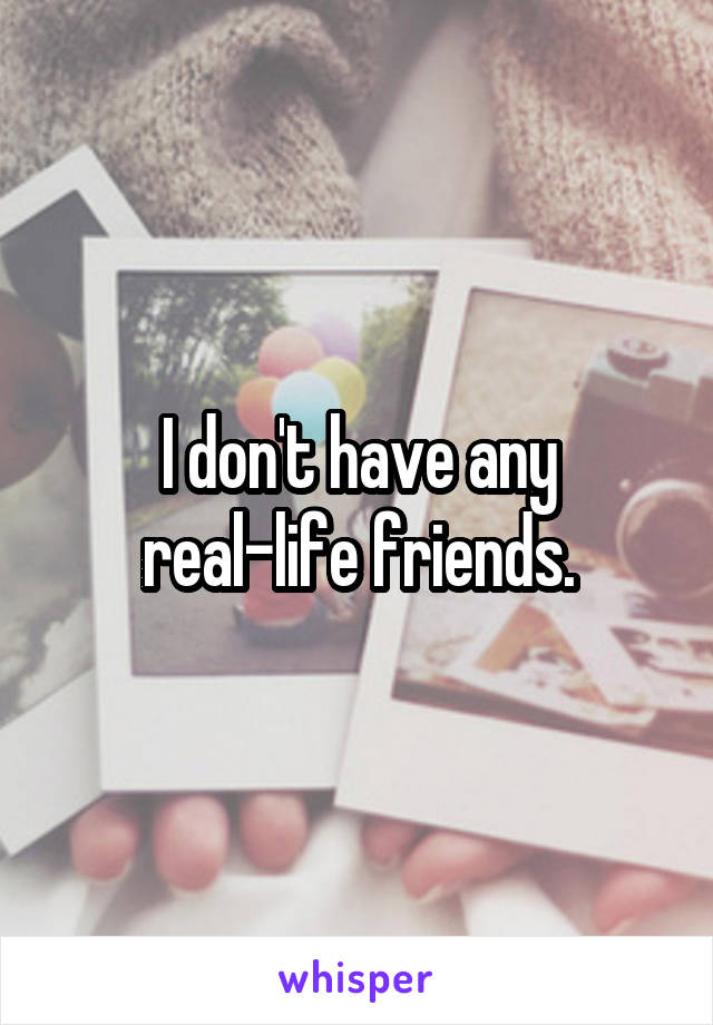 I don't have any real-life friends.