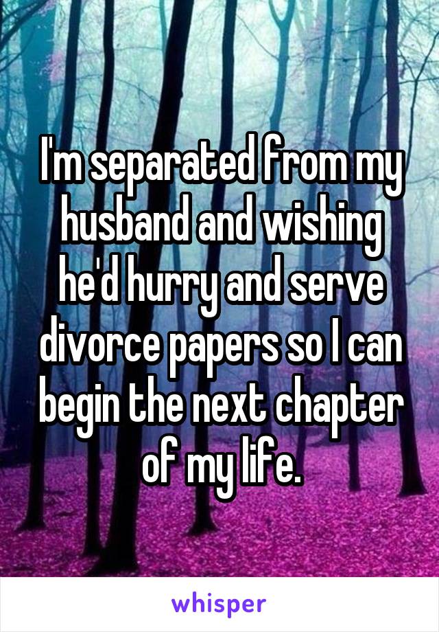 I'm separated from my husband and wishing he'd hurry and serve divorce papers so I can begin the next chapter of my life.