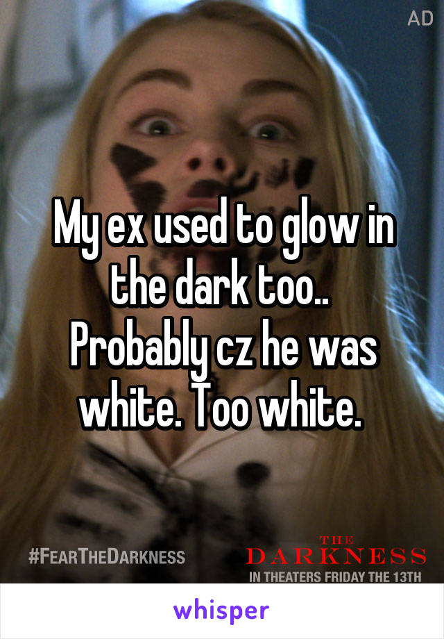 My ex used to glow in the dark too.. 
Probably cz he was white. Too white. 