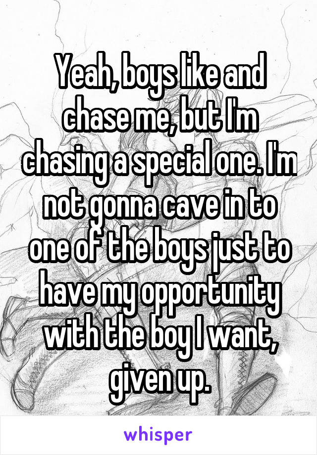 Yeah, boys like and chase me, but I'm chasing a special one. I'm not gonna cave in to one of the boys just to have my opportunity with the boy I want, given up.