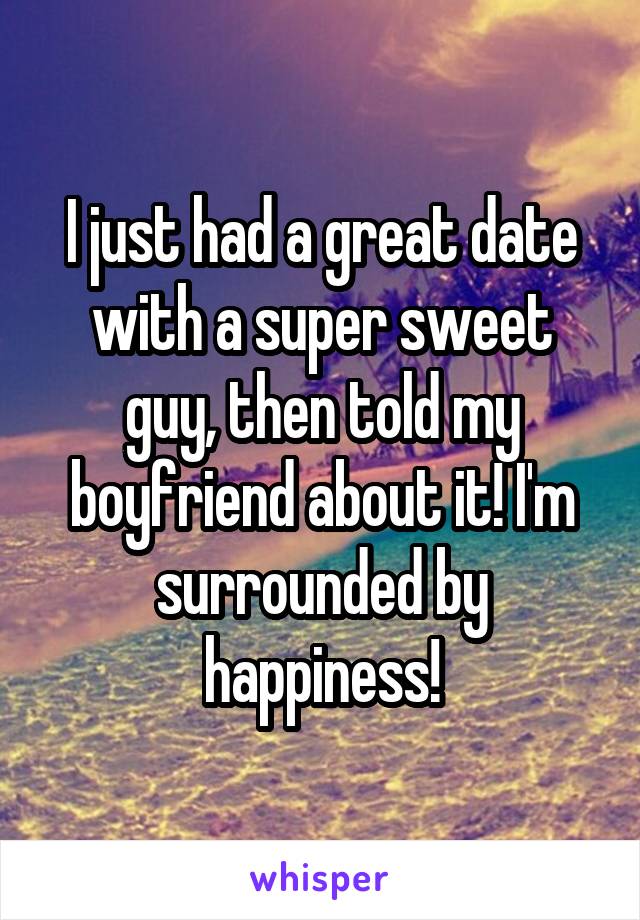 I just had a great date with a super sweet guy, then told my boyfriend about it! I'm surrounded by happiness!