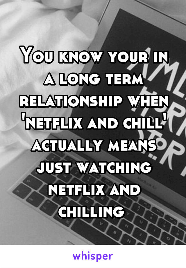 You know your in a long term relationship when 'netflix and chill' actually means just watching netflix and chilling 