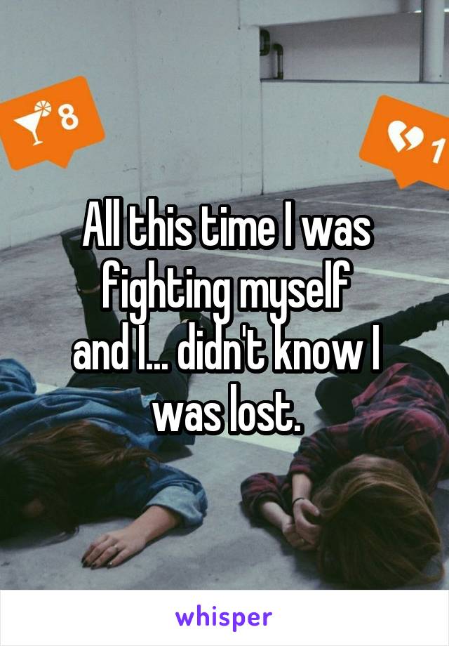 All this time I was fighting myself
and I... didn't know I was lost.