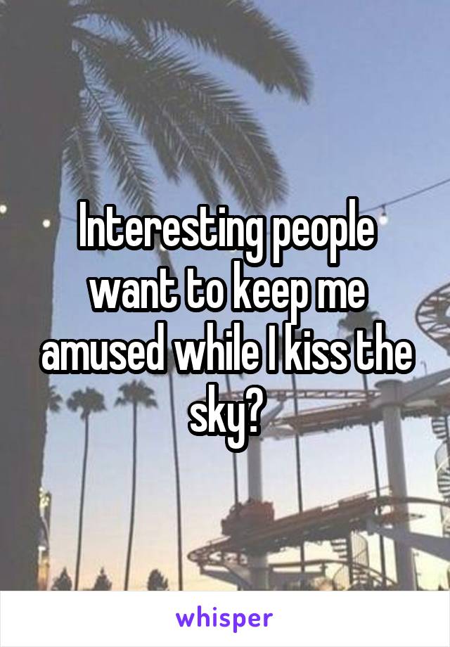 Interesting people want to keep me amused while I kiss the sky?