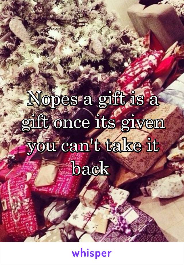 Nopes a gift is a gift once its given you can't take it back 