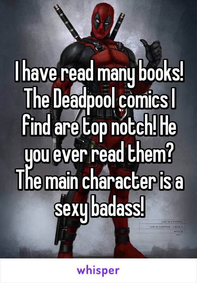 I have read many books! The Deadpool comics I find are top notch! He you ever read them? The main character is a sexy badass!