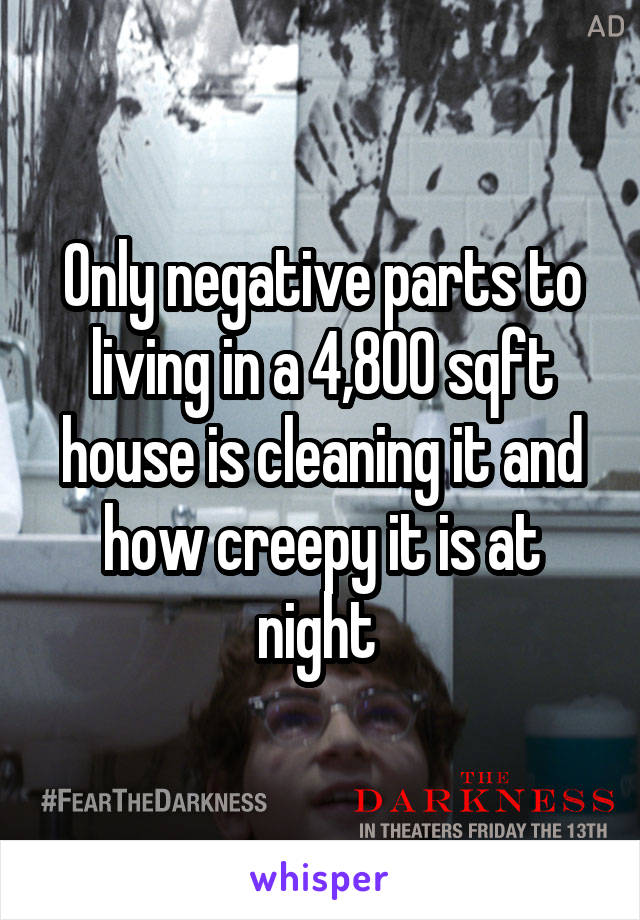 Only negative parts to living in a 4,800 sqft house is cleaning it and how creepy it is at night 