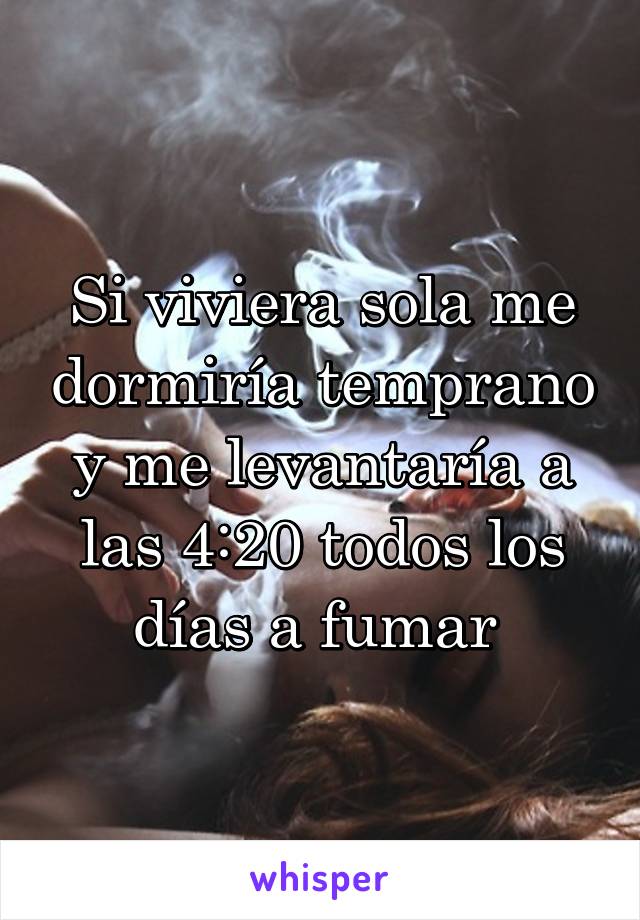 Si viviera sola me dormiría temprano y me levantaría a las 4:20 todos los días a fumar 