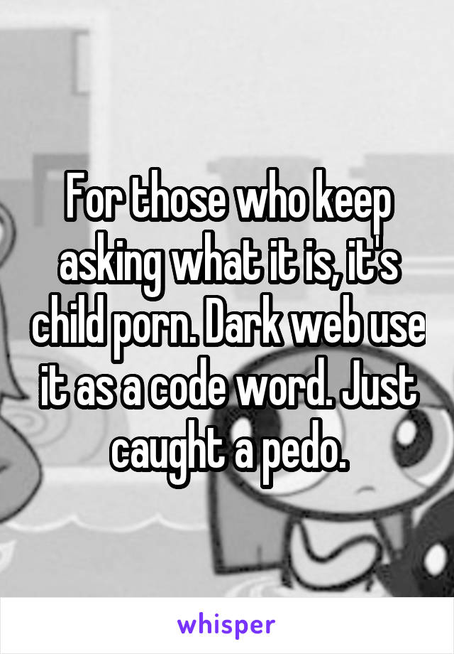 For those who keep asking what it is, it's child porn. Dark web use it as a code word. Just caught a pedo.