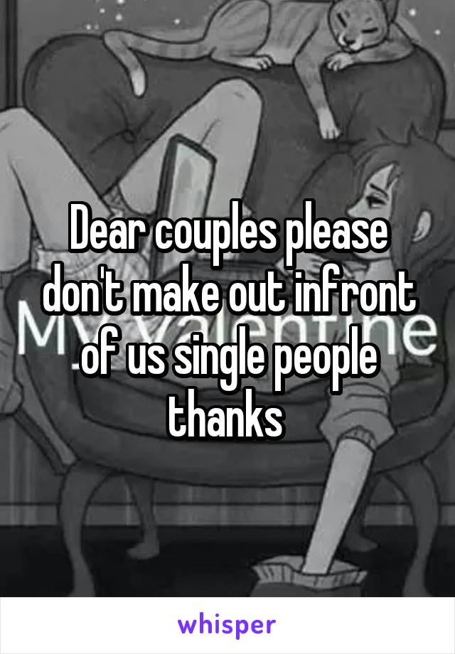 Dear couples please don't make out infront of us single people thanks 