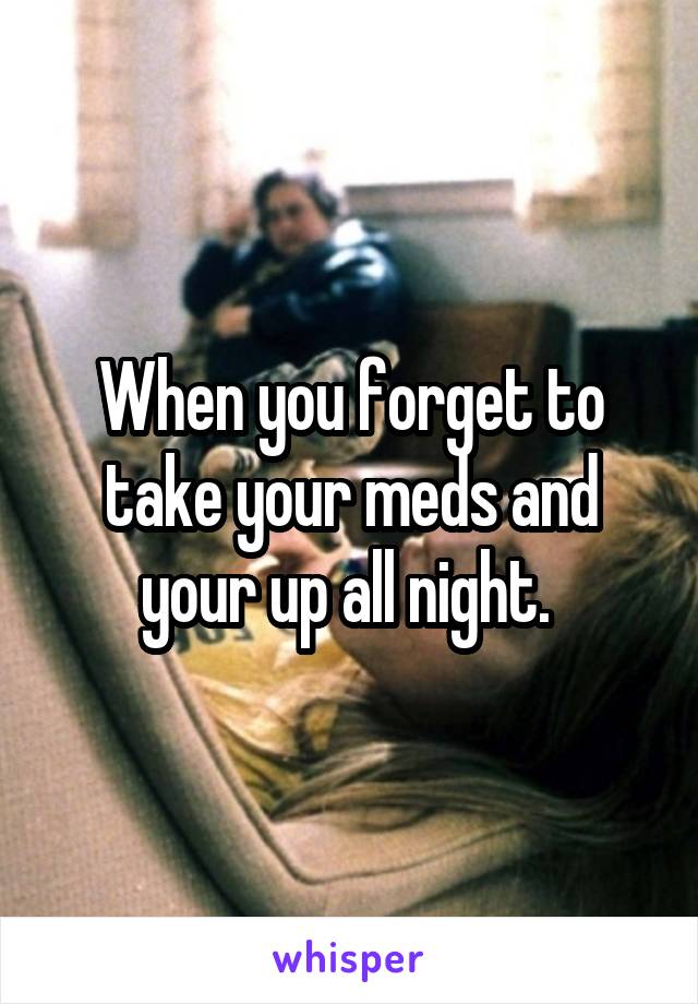 When you forget to take your meds and your up all night. 