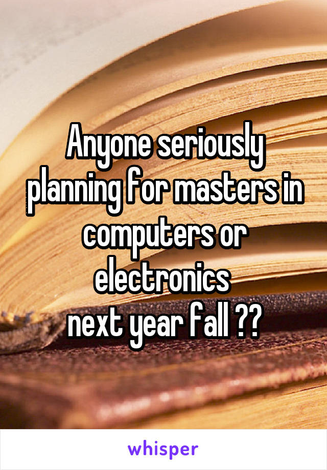 Anyone seriously planning for masters in computers or electronics 
next year fall ??