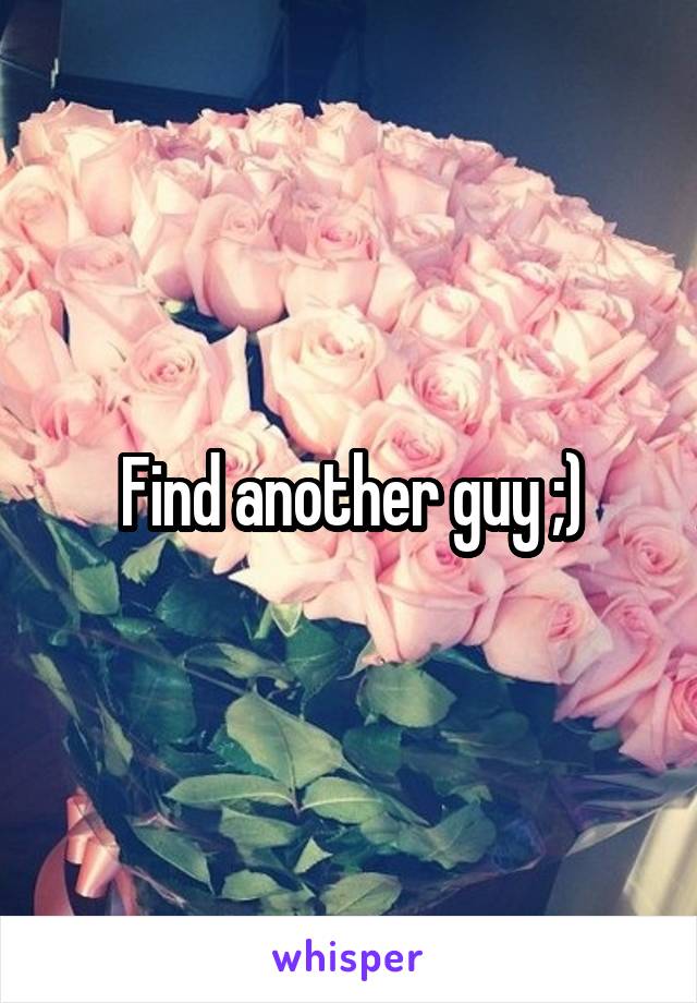 Find another guy ;)