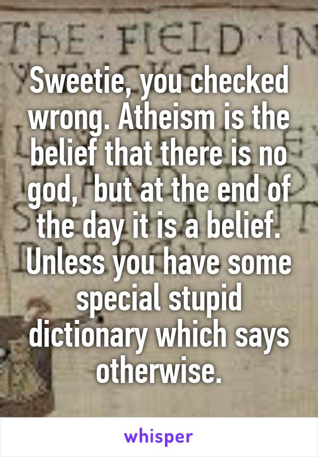 Sweetie, you checked wrong. Atheism is the belief that there is no god,  but at the end of the day it is a belief. Unless you have some special stupid dictionary which says otherwise.