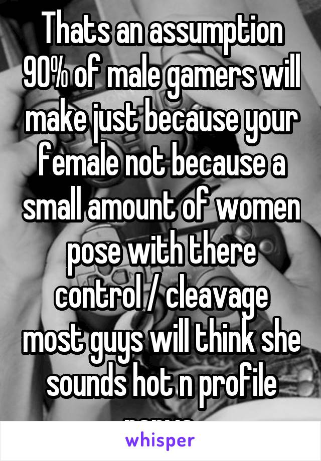 Thats an assumption 90% of male gamers will make just because your female not because a small amount of women pose with there control / cleavage most guys will think she sounds hot n profile perve 