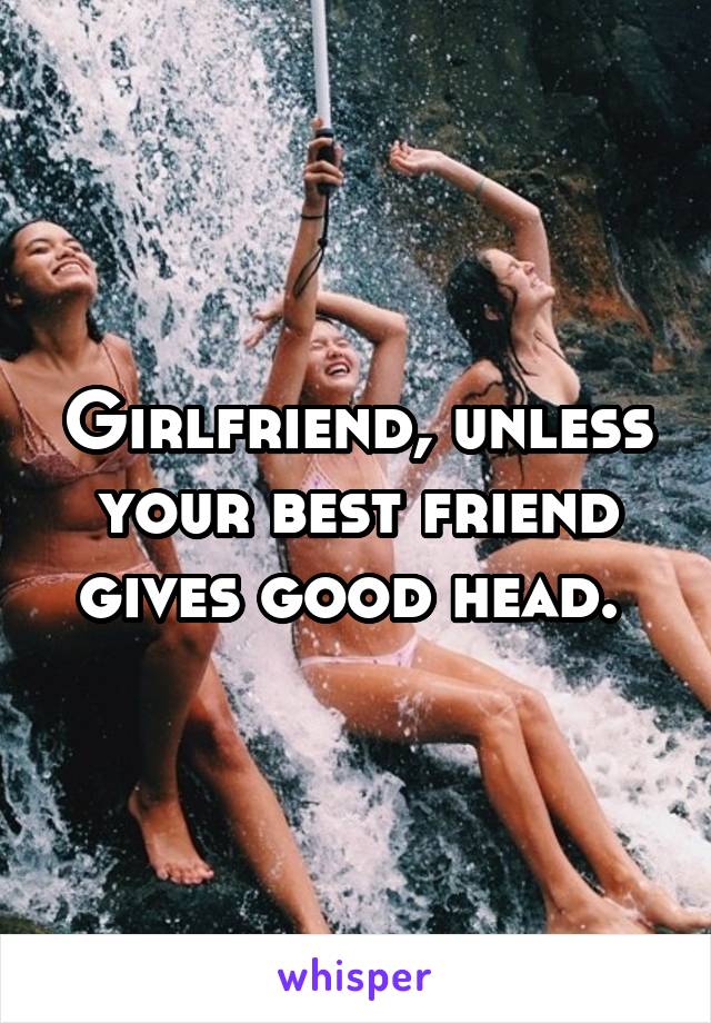 Girlfriend, unless your best friend gives good head. 