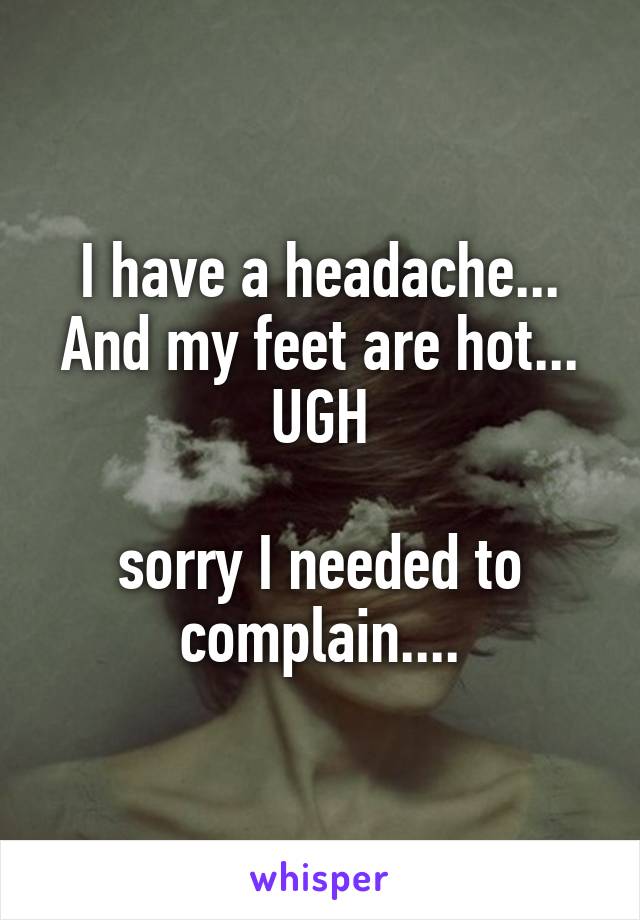 I have a headache...
And my feet are hot...
UGH

sorry I needed to complain....