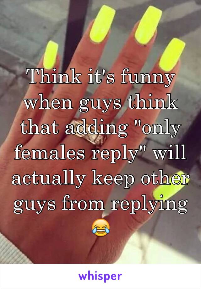 Think it's funny when guys think that adding "only females reply" will actually keep other guys from replying 😂