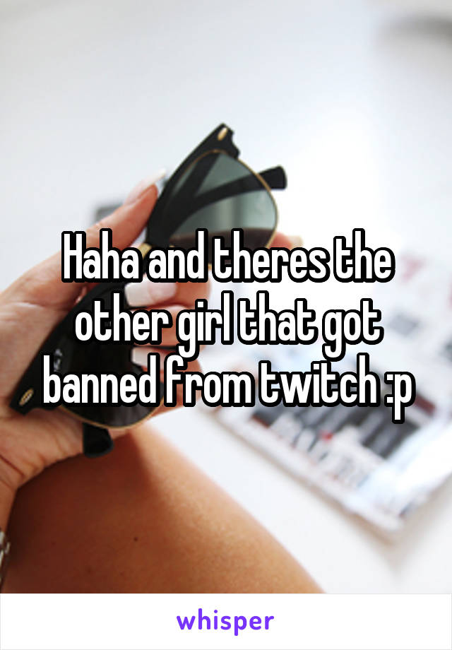 Haha and theres the other girl that got banned from twitch :p