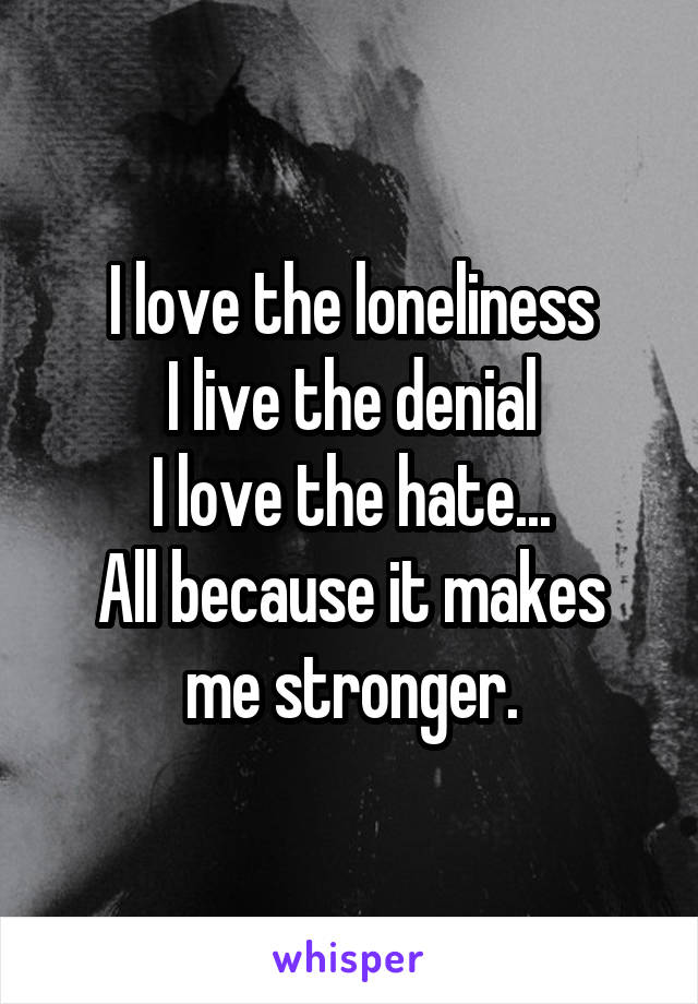 I love the loneliness
I live the denial
I love the hate...
All because it makes me stronger.