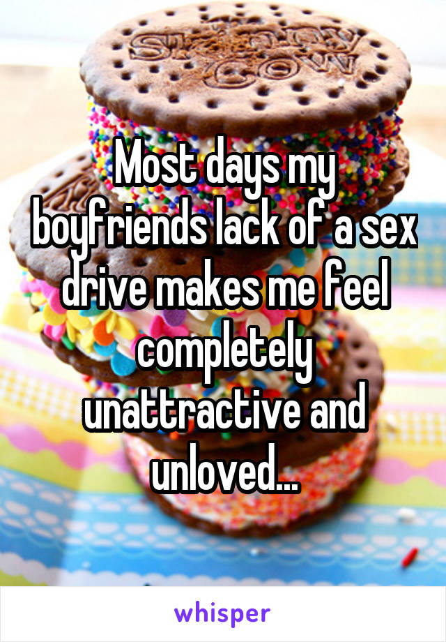 Most days my boyfriends lack of a sex drive makes me feel completely unattractive and unloved...