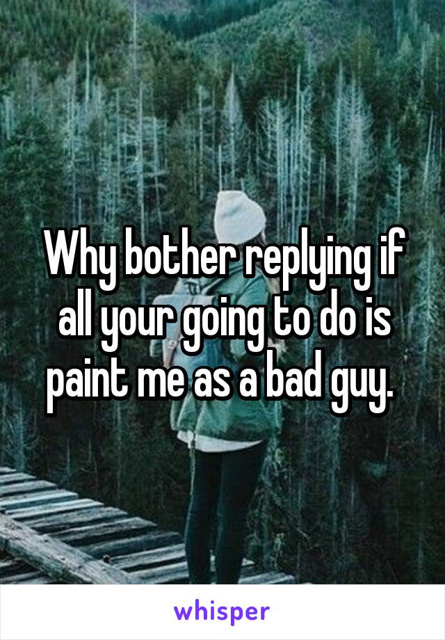 Why bother replying if all your going to do is paint me as a bad guy. 