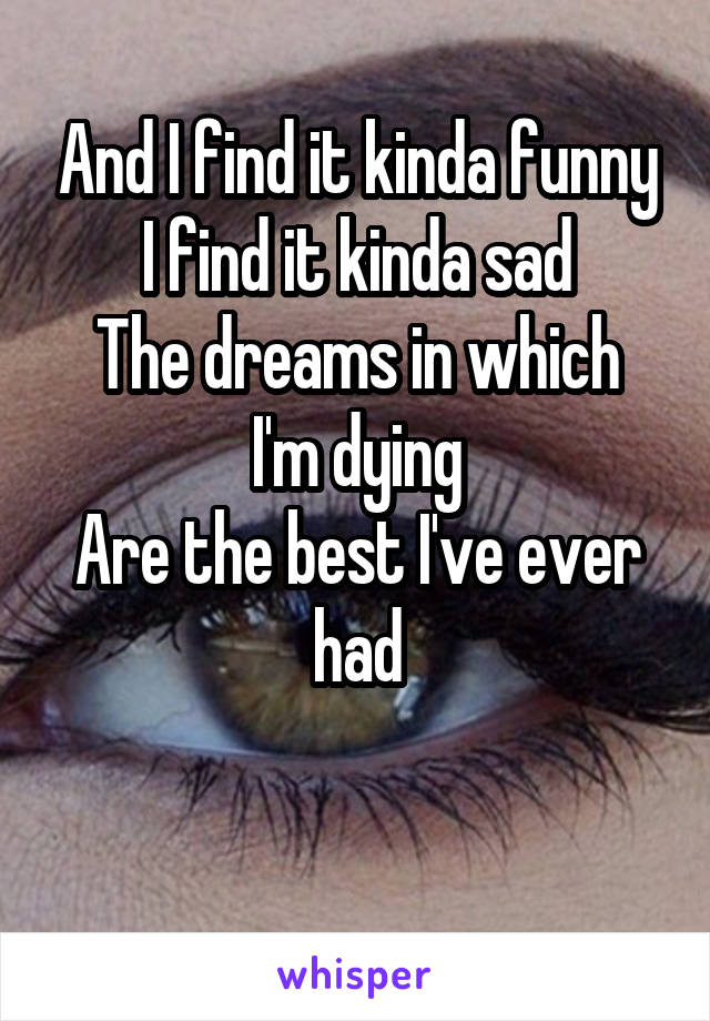 And I find it kinda funny
I find it kinda sad
The dreams in which I'm dying
Are the best I've ever had

