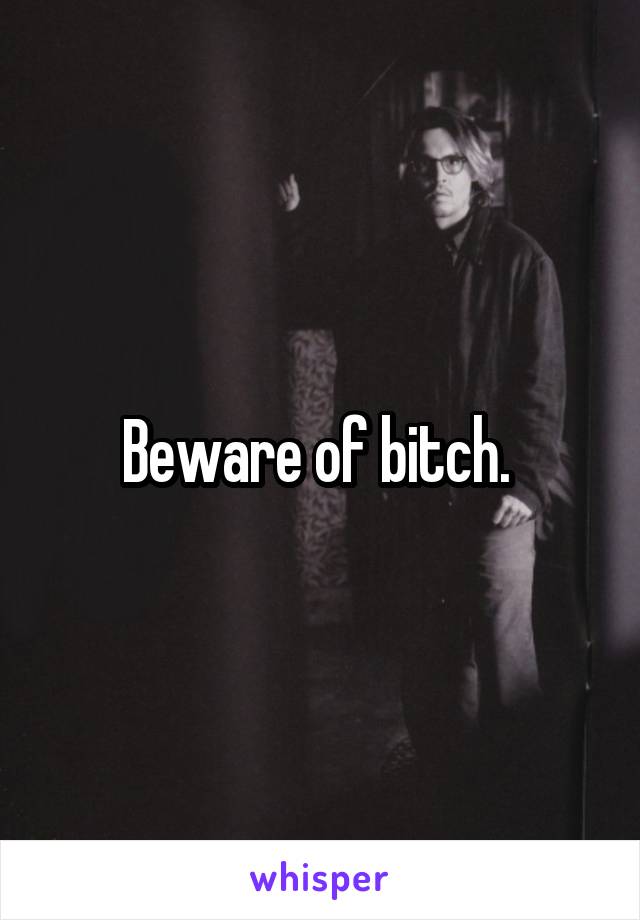 Beware of bitch. 