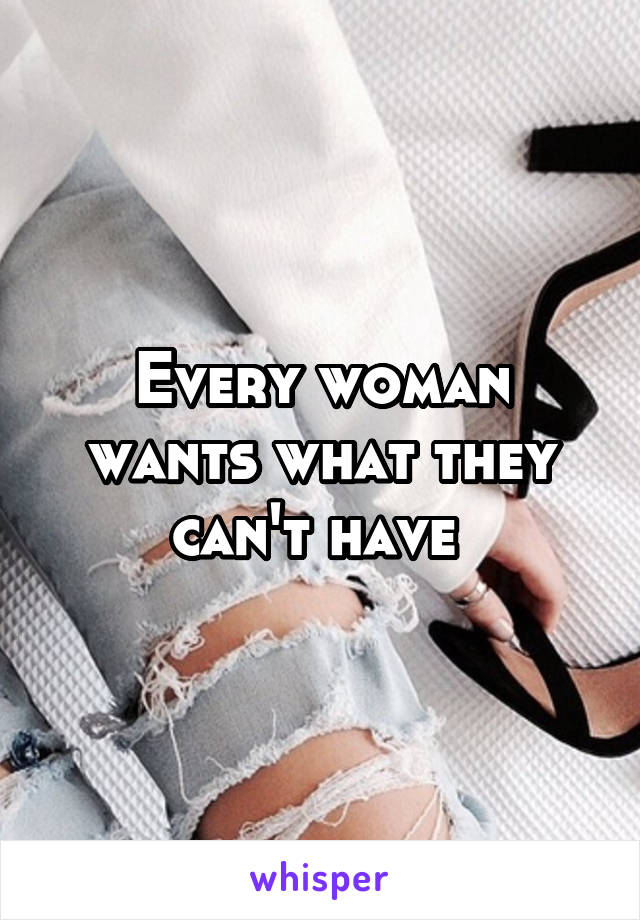 Every woman wants what they can't have 