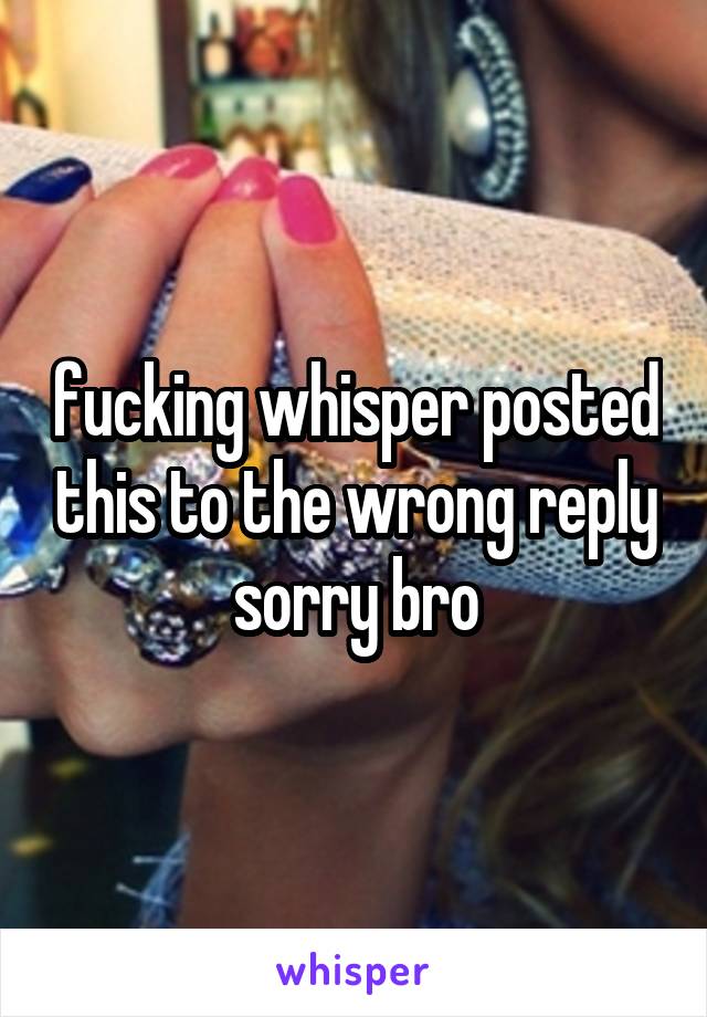 fucking whisper posted this to the wrong reply sorry bro