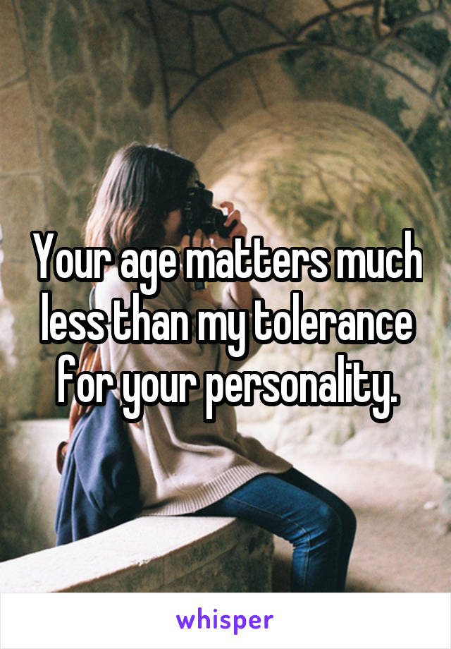 Your age matters much less than my tolerance for your personality.