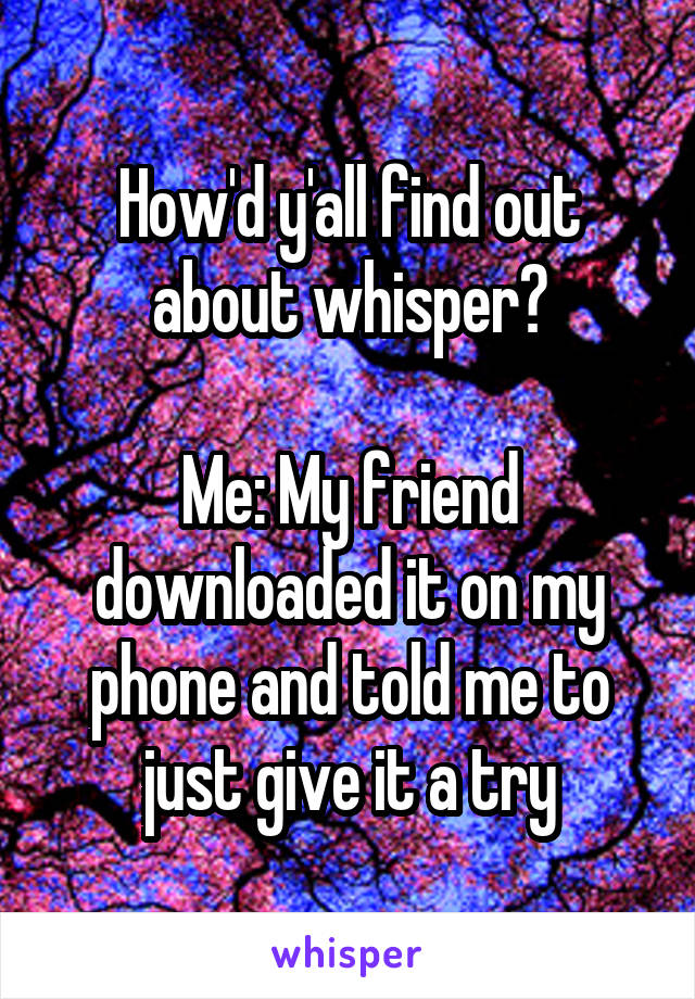 How'd y'all find out about whisper?

Me: My friend downloaded it on my phone and told me to just give it a try