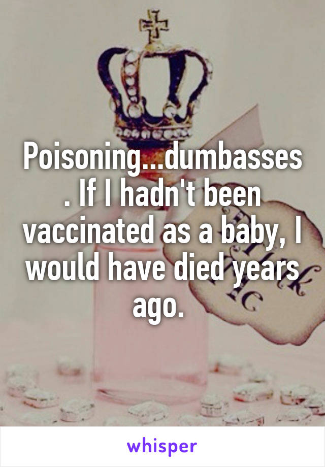 Poisoning...dumbasses. If I hadn't been vaccinated as a baby, I would have died years ago. 