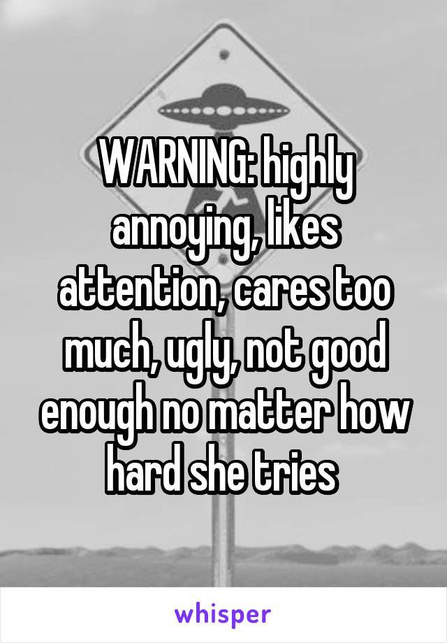 WARNING: highly annoying, likes attention, cares too much, ugly, not good enough no matter how hard she tries 