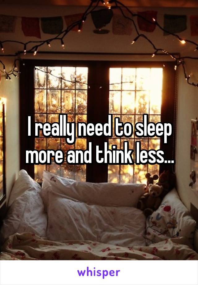 I really need to sleep more and think less...