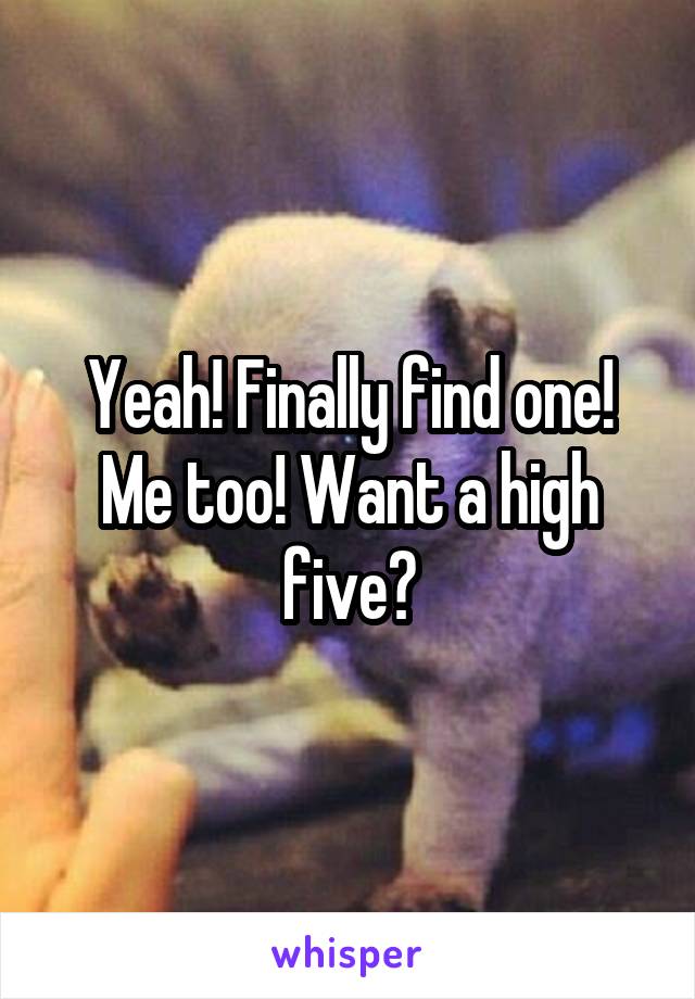 Yeah! Finally find one! Me too! Want a high five?
