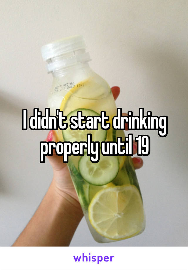 I didn't start drinking properly until 19