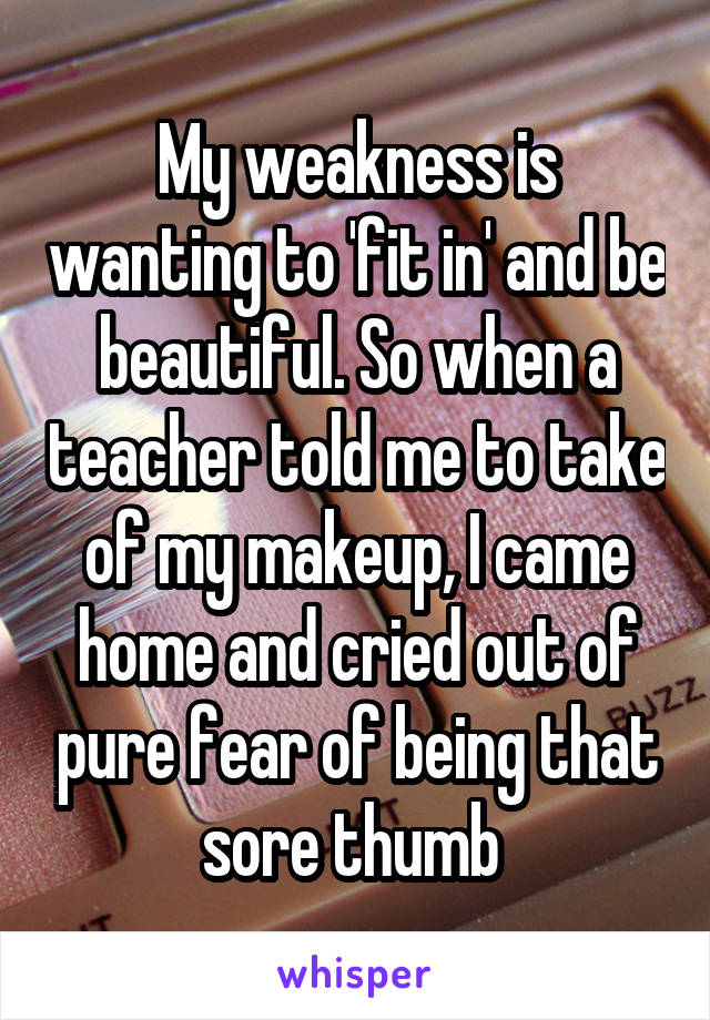 My weakness is wanting to 'fit in' and be beautiful. So when a teacher told me to take of my makeup, I came home and cried out of pure fear of being that sore thumb 