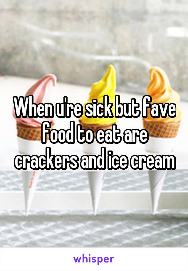 When u're sick but fave food to eat are crackers and ice cream