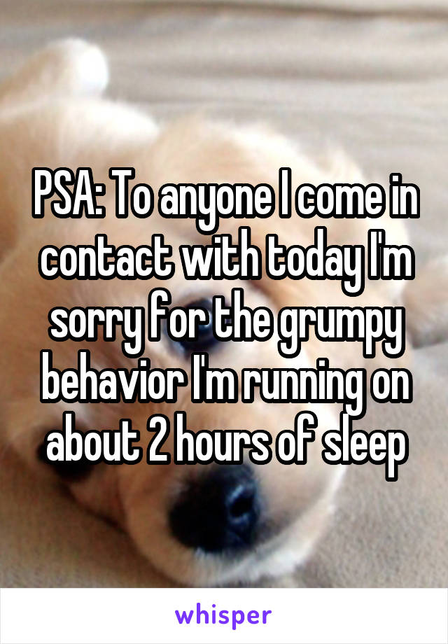 PSA: To anyone I come in contact with today I'm sorry for the grumpy behavior I'm running on about 2 hours of sleep