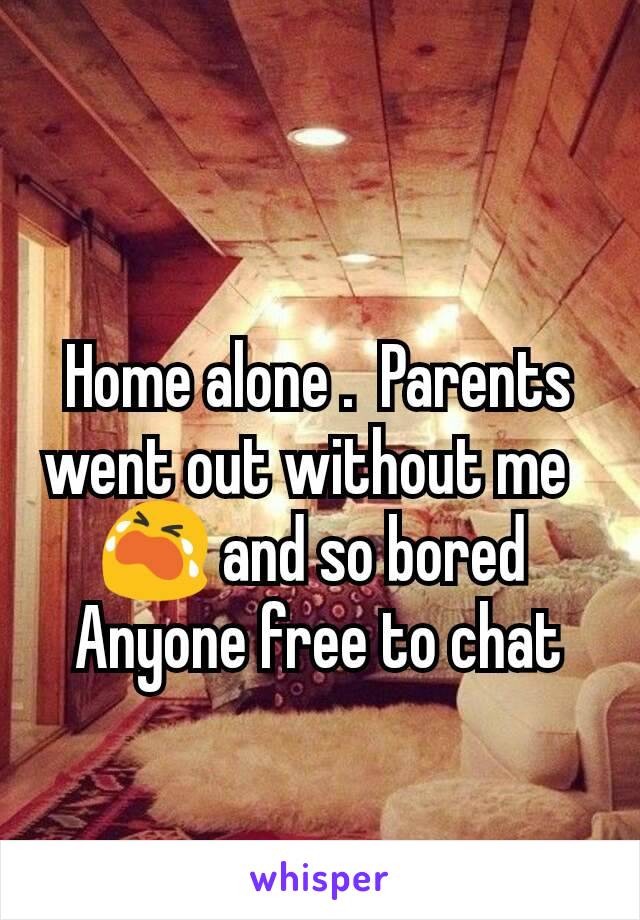 Home alone .  Parents went out without me  
😭 and so bored 
Anyone free to chat