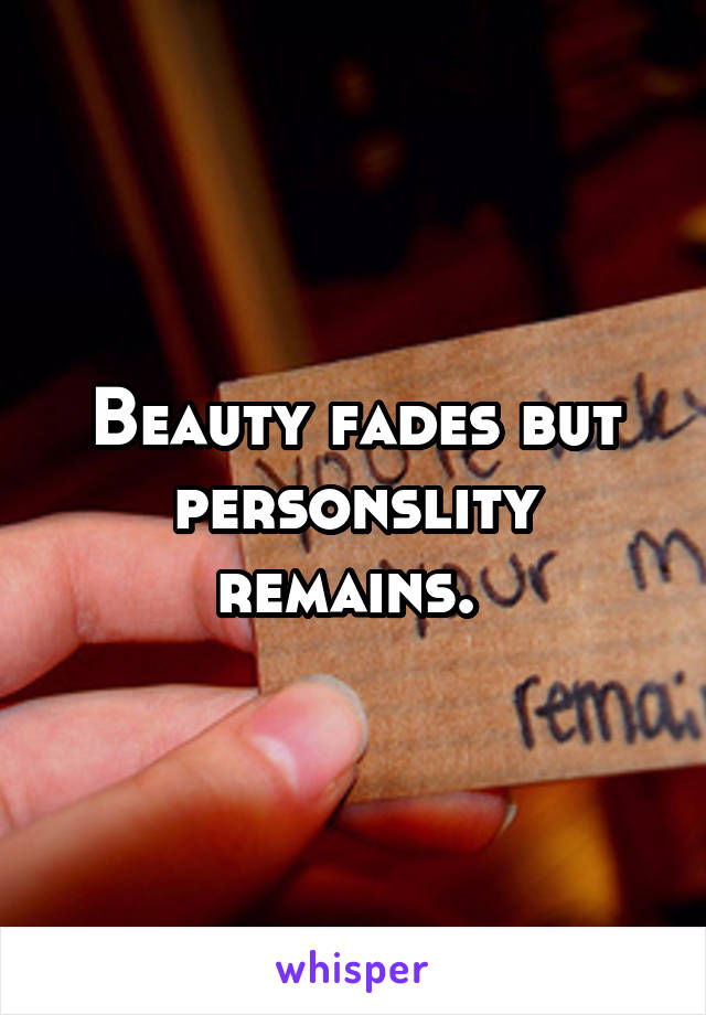 Beauty fades but personslity remains. 