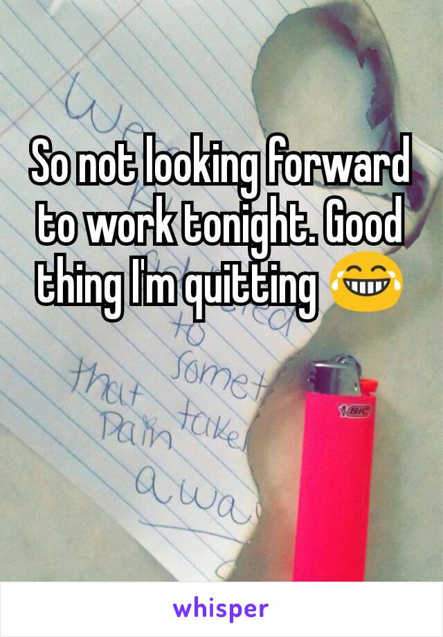 So not looking forward to work tonight. Good thing I'm quitting 😂