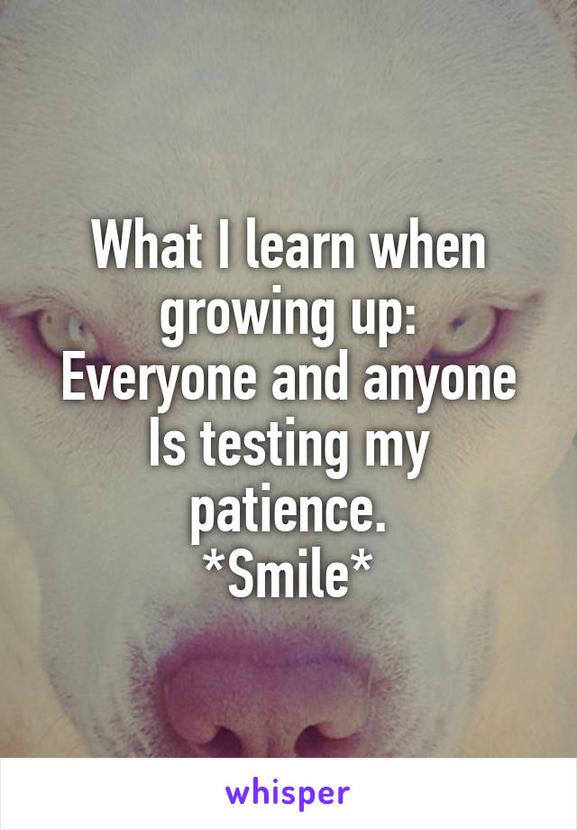 What I learn when growing up:
Everyone and anyone
Is testing my patience.
*Smile*